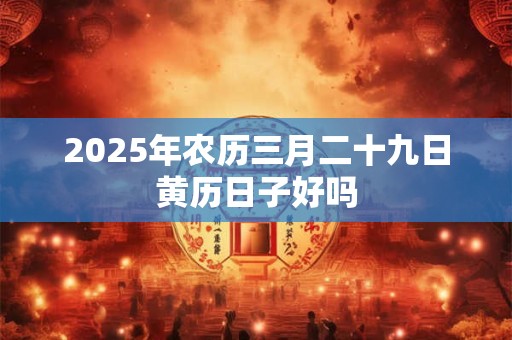 2025年农历三月二十九日黄历日子好吗