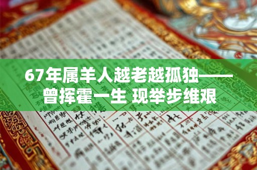 67年属羊人越老越孤独——曾挥霍一生 现举步维艰