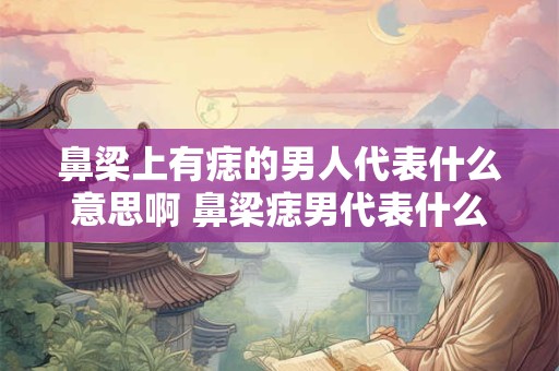 鼻梁上有痣的男人代表什么意思啊 鼻梁痣男代表什么