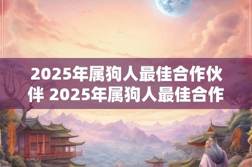 2025年属狗人最佳合作伙伴 2025年属狗人最佳合作伙伴是谁