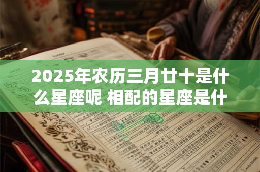 2025年农历三月廿十是什么星座呢 相配的星座是什么