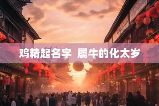 鸡精起名字  属牛的化太岁