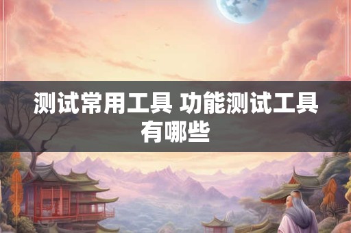 测试常用工具 功能测试工具有哪些