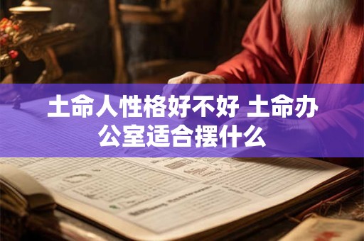 土命人性格好不好 土命办公室适合摆什么