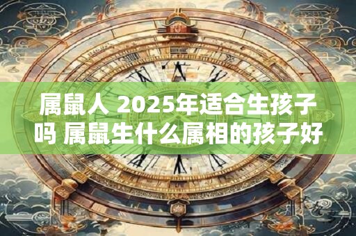 属鼠人 2025年适合生孩子吗 属鼠生什么属相的孩子好