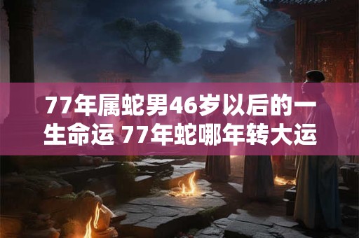 77年属蛇男46岁以后的一生命运 77年蛇哪年转大运