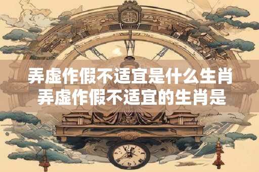 弄虚作假不适宜是什么生肖 弄虚作假不适宜的生肖是什么