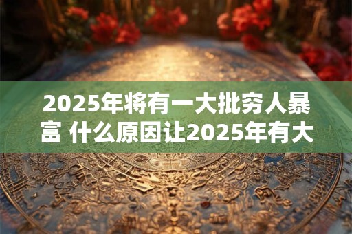 2025年将有一大批穷人暴富 什么原因让2025年有大批穷人暴富