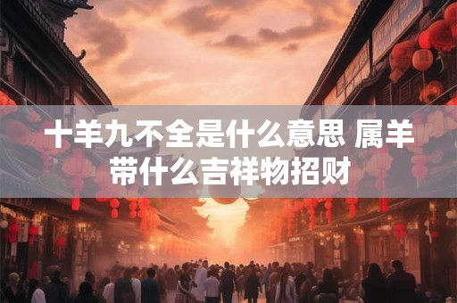 十羊九不全是什么意思 属羊带什么吉祥物招财 十羊九不全是什么意思 属羊带什么吉祥物招财