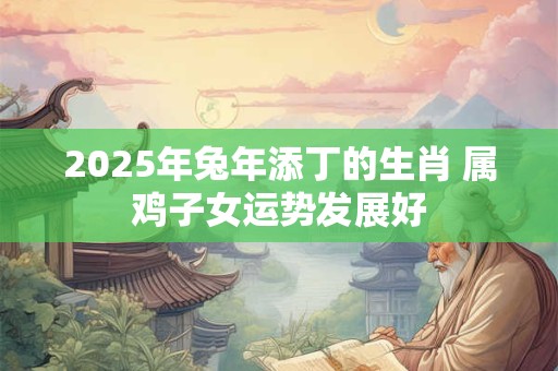 2025年兔年添丁的生肖 属鸡子女运势发展好