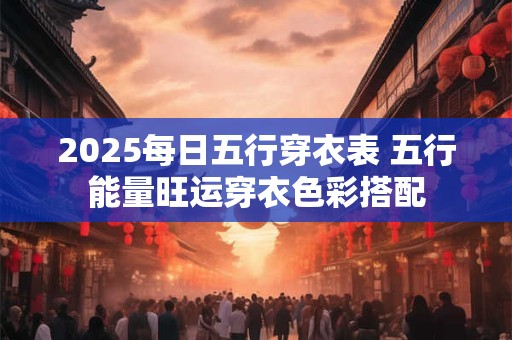 2025每日五行穿衣表 五行能量旺运穿衣色彩搭配