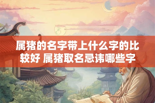 属猪的名字带上什么字的比较好 属猪取名忌讳哪些字 属猪的名字带上什么字的比较好 属猪取名忌讳哪些字