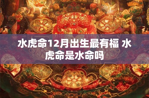 水虎命12月出生最有福 水虎命是水命吗