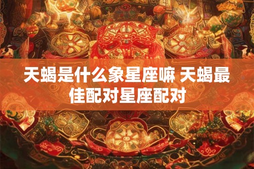 天蝎是什么象星座嘛 天蝎最佳配对星座配对