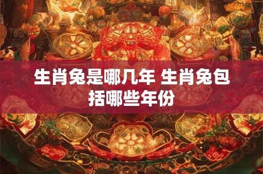 生肖兔是哪几年 生肖兔包括哪些年份