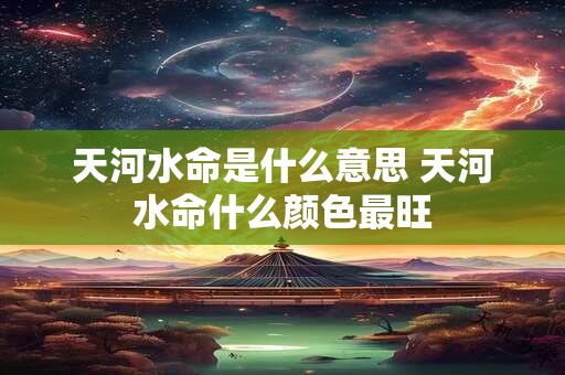 天河水命是什么意思 天河水命什么颜色最旺