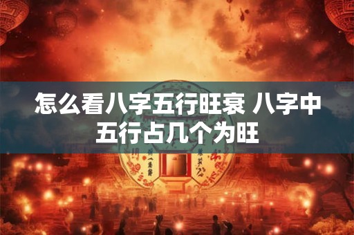 怎么看八字五行旺衰 八字中五行占几个为旺