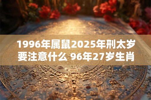1996年属鼠2025年刑太岁要注意什么 96年27岁生肖鼠逢兔年运势如何