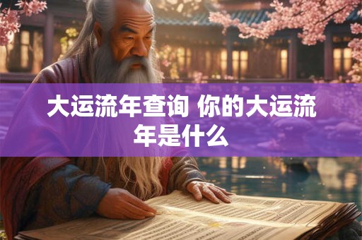 大运流年查询 你的大运流年是什么
