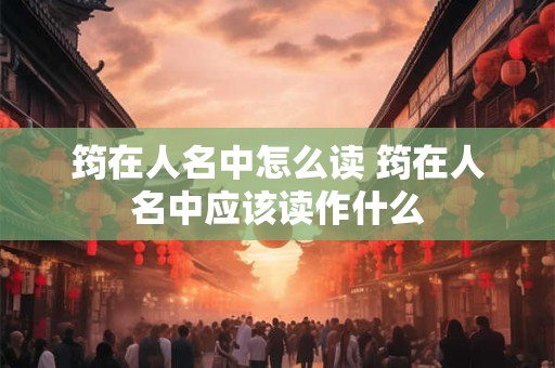 详细阅读:筠在人名中怎么读 筠在人名中应该读作什么 筠在人名中怎么读 筠在人名中应该读作什么
