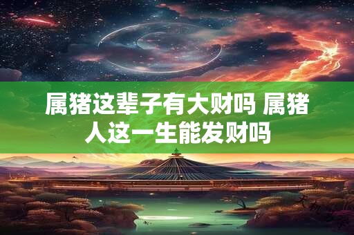 属猪这辈子有大财吗 属猪人这一生能发财吗