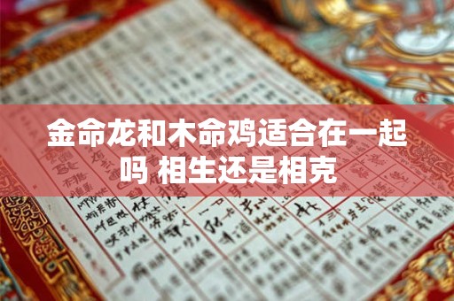 金命龙和木命鸡适合在一起吗 相生还是相克