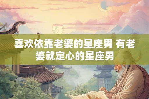 喜欢依靠老婆的星座男 有老婆就定心的星座男