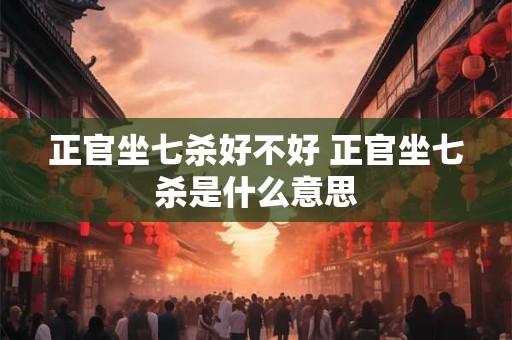 正官坐七杀好不好 正官坐七杀是什么意思