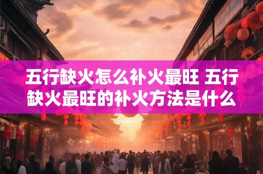 五行缺火怎么补火最旺 五行缺火最旺的补火方法是什么