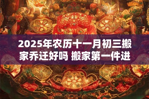 2025年农历十一月初三搬家乔迁好吗 搬家第一件进门的东西