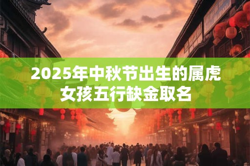 2025年中秋节出生的属虎女孩五行缺金取名 2025年中秋节出生的属虎女孩五行缺金取名