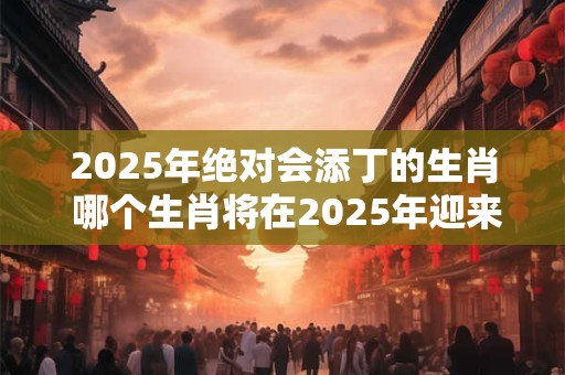 2025年绝对会添丁的生肖 哪个生肖将在2025年迎来新成员