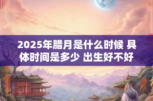 2025年腊月是什么时候 具体时间是多少 出生好不好
