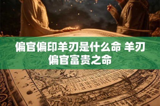 偏官偏印羊刃是什么命 羊刃偏官富贵之命