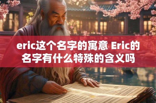 eric这个名字的寓意 Eric的名字有什么特殊的含义吗 eric这个名字的寓意 Eric的名字有什么特殊的含义吗