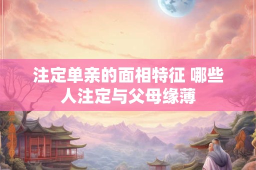 注定单亲的面相特征 哪些人注定与父母缘薄