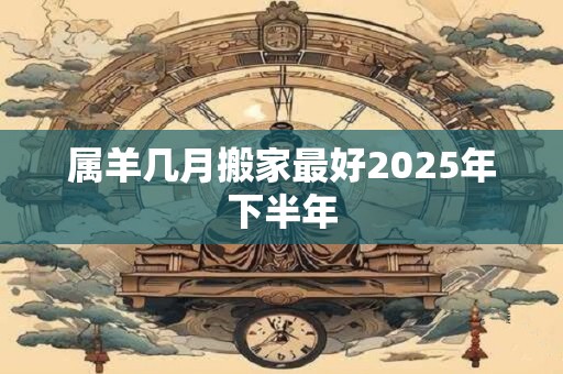 属羊几月搬家最好2025年下半年
