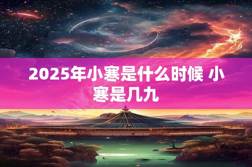 2025年小寒是什么时候 小寒是几九