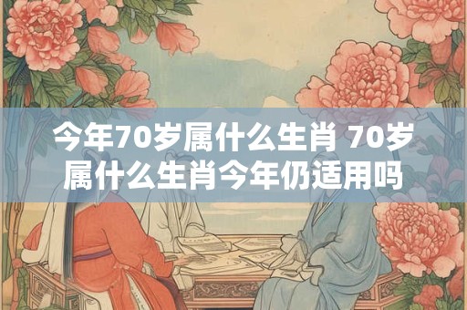 今年70岁属什么生肖 70岁属什么生肖今年仍适用吗