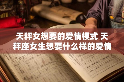 天秤女想要的爱情模式 天秤座女生想要什么样的爱情