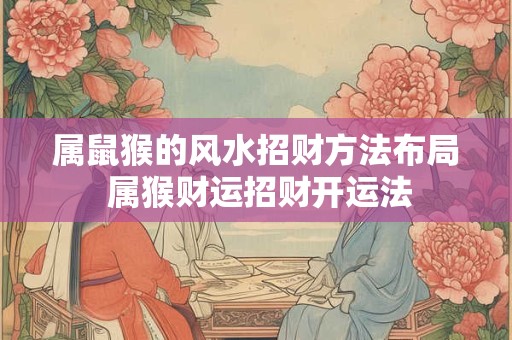 属鼠猴的风水招财方法布局 属猴财运招财开运法