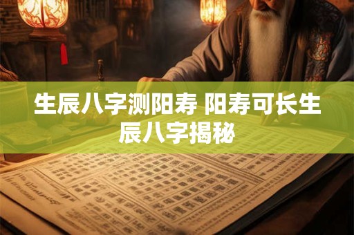 生辰八字测阳寿 阳寿可长生辰八字揭秘