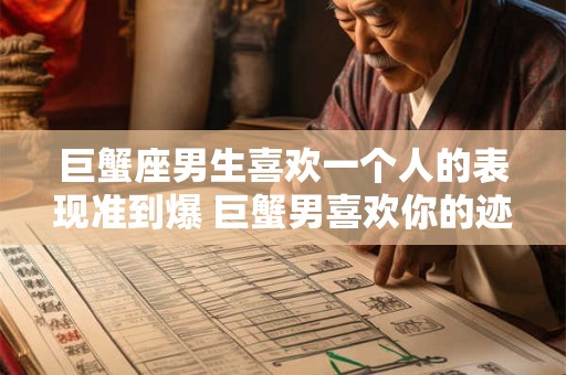 巨蟹座男生喜欢一个人的表现准到爆 巨蟹男喜欢你的迹象显而易见吗