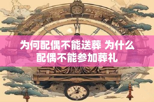 为何配偶不能送葬 为什么配偶不能参加葬礼