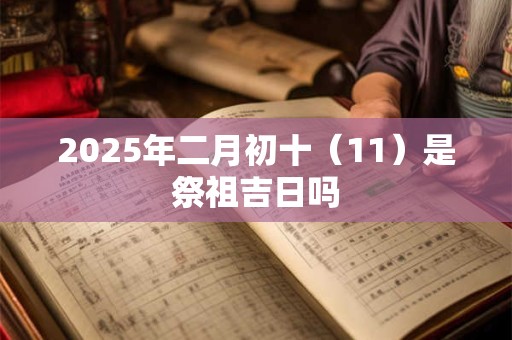 2025年二月初十（11）是祭祖吉日吗