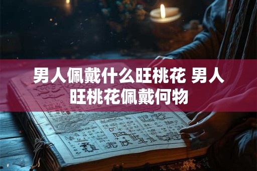 详细阅读:男人佩戴什么旺桃花 男人旺桃花佩戴何物 男人佩戴什么旺桃花 男人旺桃花佩戴何物