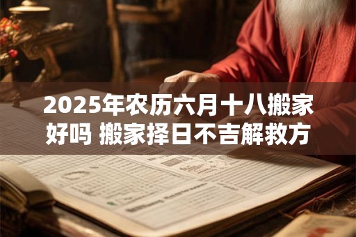2025年农历六月十八搬家好吗 搬家择日不吉解救方法