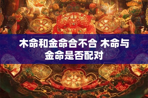 木命和金命合不合 木命与金命是否配对