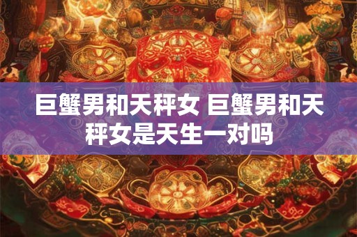 巨蟹男和天秤女 巨蟹男和天秤女是天生一对吗