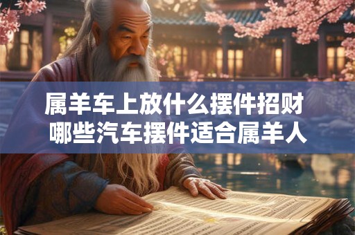 属羊车上放什么摆件招财 哪些汽车摆件适合属羊人